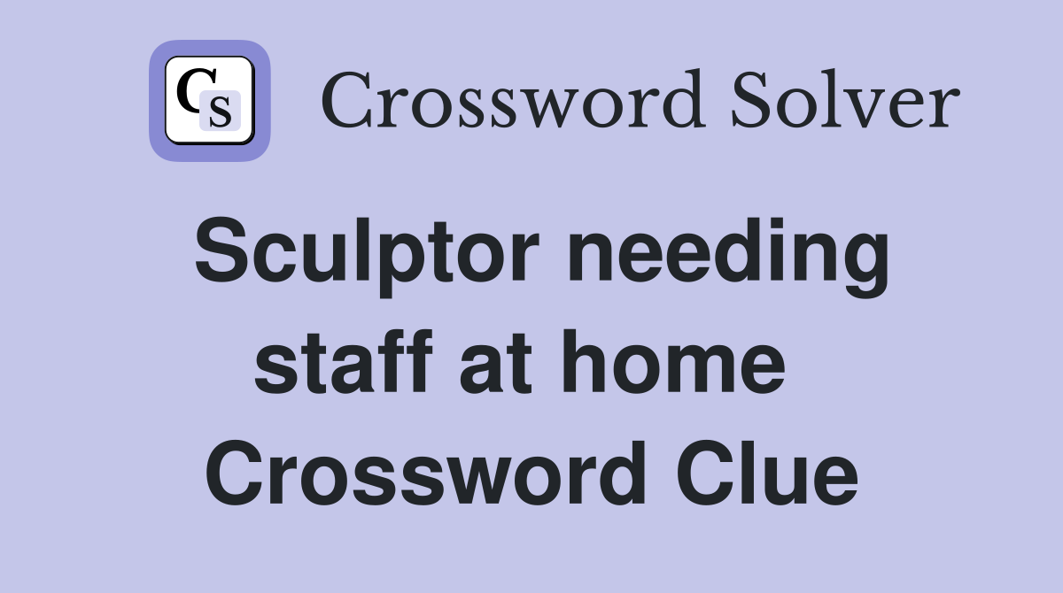 Sculptor needing staff at home  Crossword Clue