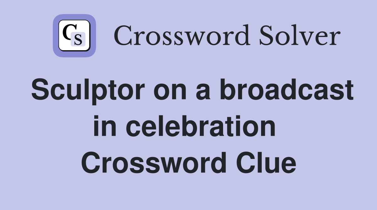 Sculptor on a broadcast in celebration  Crossword Clue