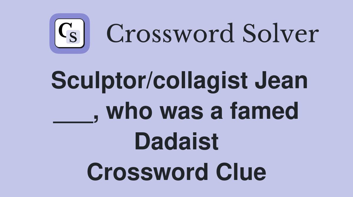 Sculptor/collagist Jean ___, who was a famed Dadaist Crossword Clue