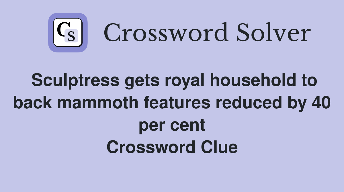 Sculptress gets royal household to back mammoth features reduced by 40 per cent Crossword Clue
