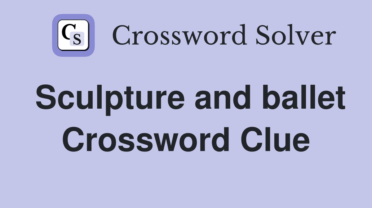 Sculpture and ballet Crossword Clue