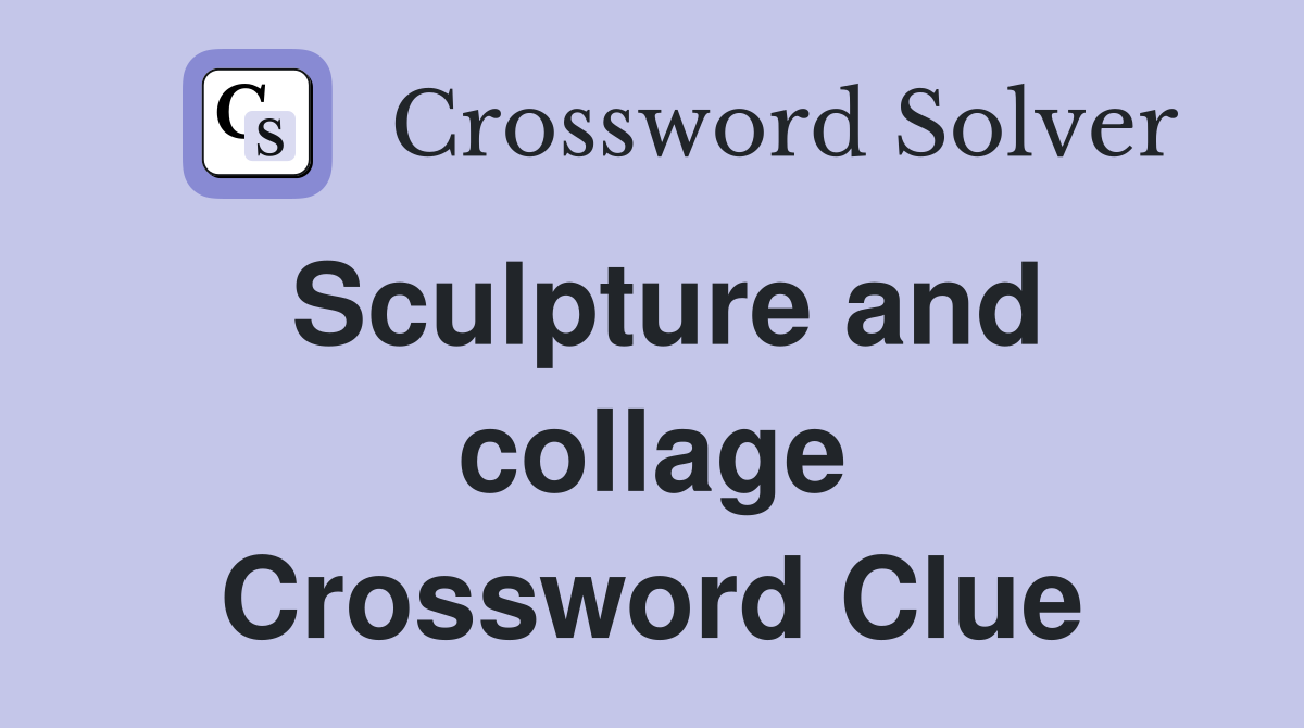 Sculpture and collage Crossword Clue