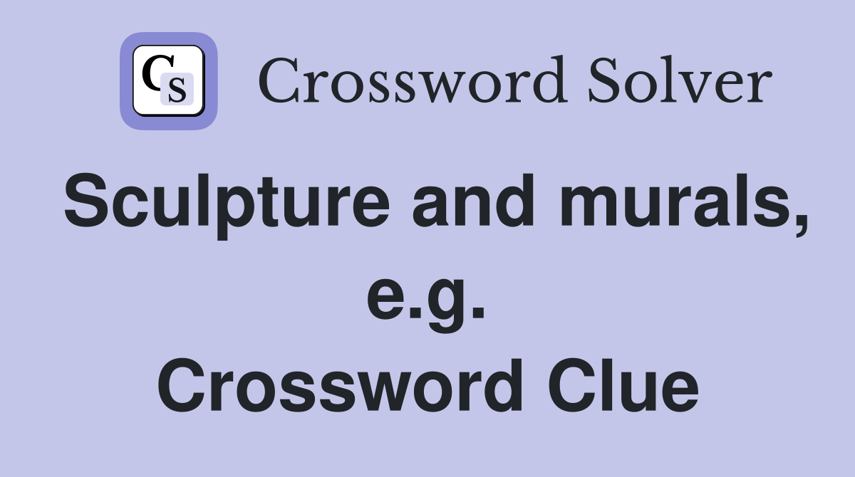 Sculpture and murals, e.g. Crossword Clue