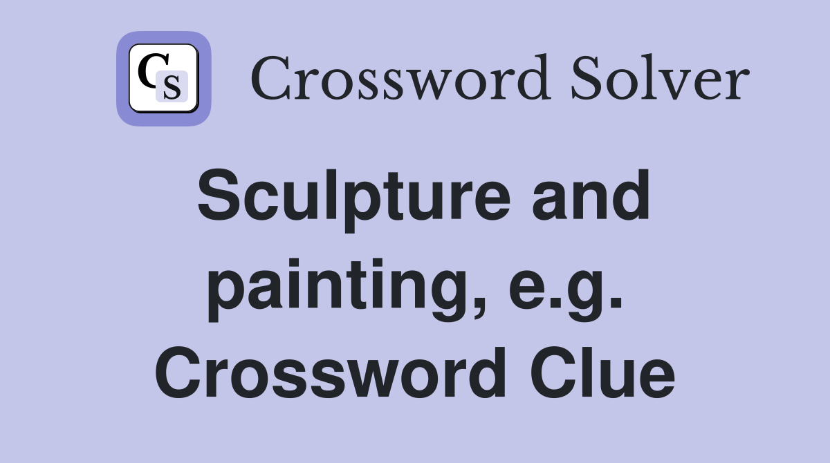 Sculpture and painting, e.g. Crossword Clue