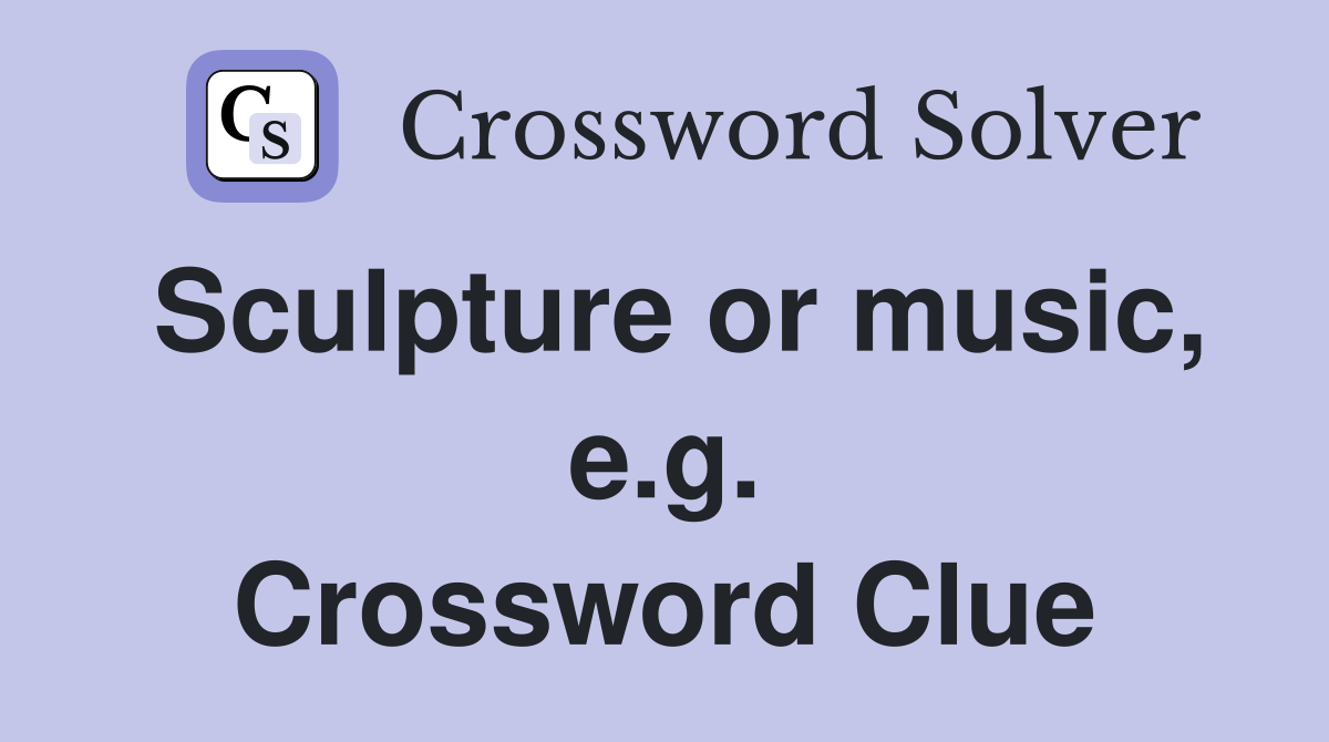 Sculpture or music, e.g. Crossword Clue