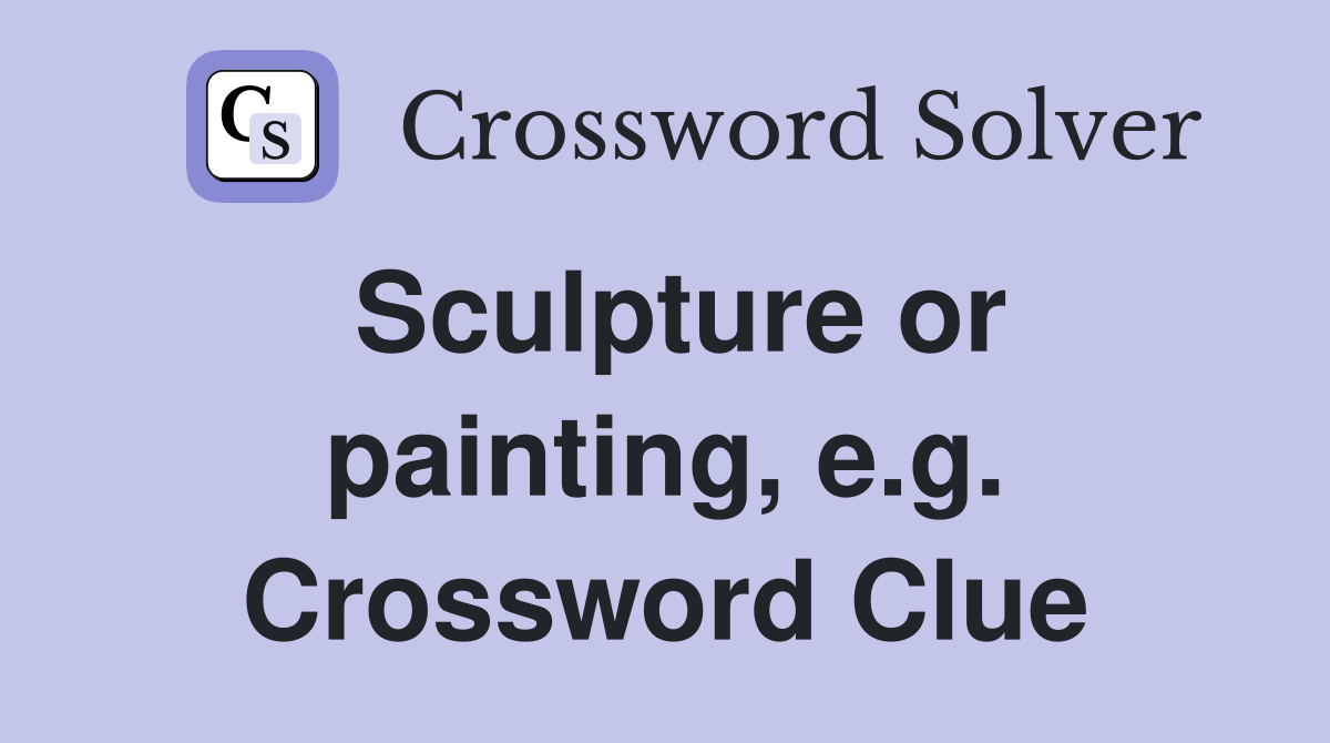Sculpture or painting, e.g. Crossword Clue