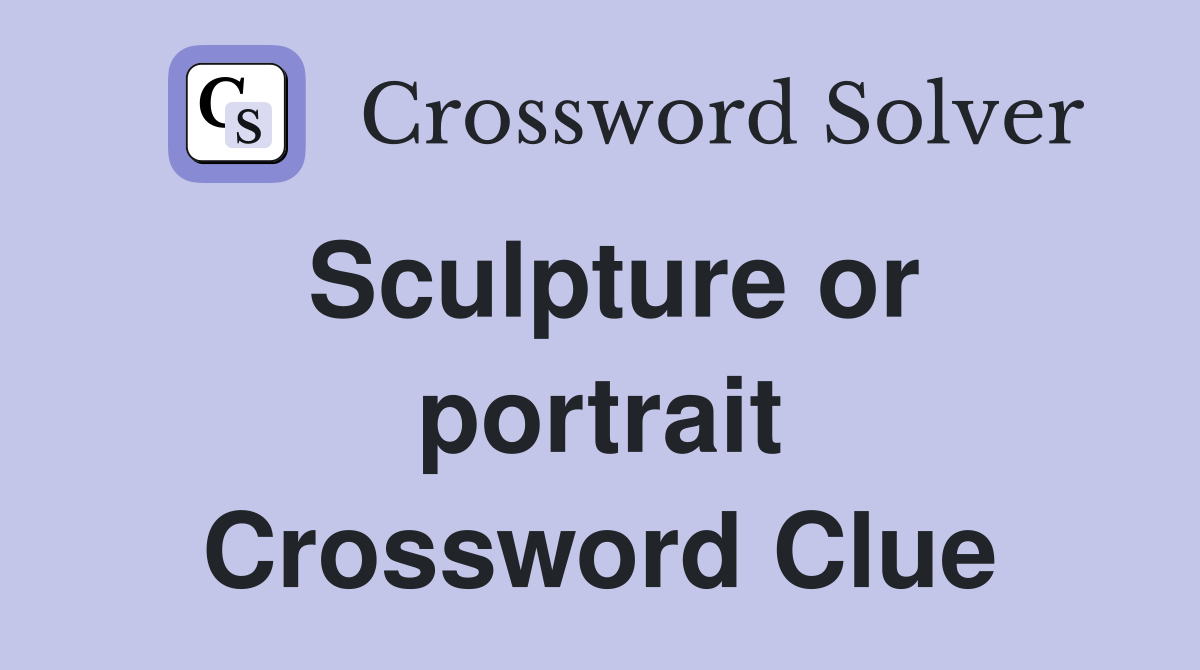 Sculpture or portrait Crossword Clue