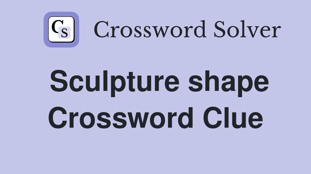Sculpture shape Crossword Clue