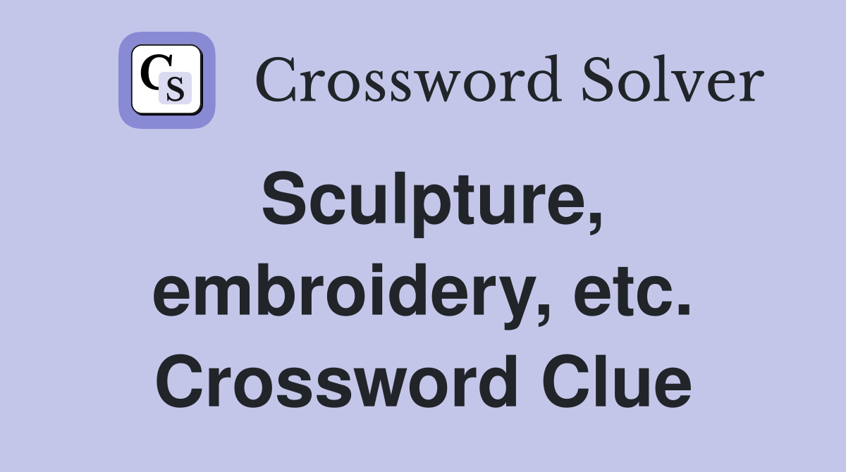Sculpture, embroidery, etc. Crossword Clue