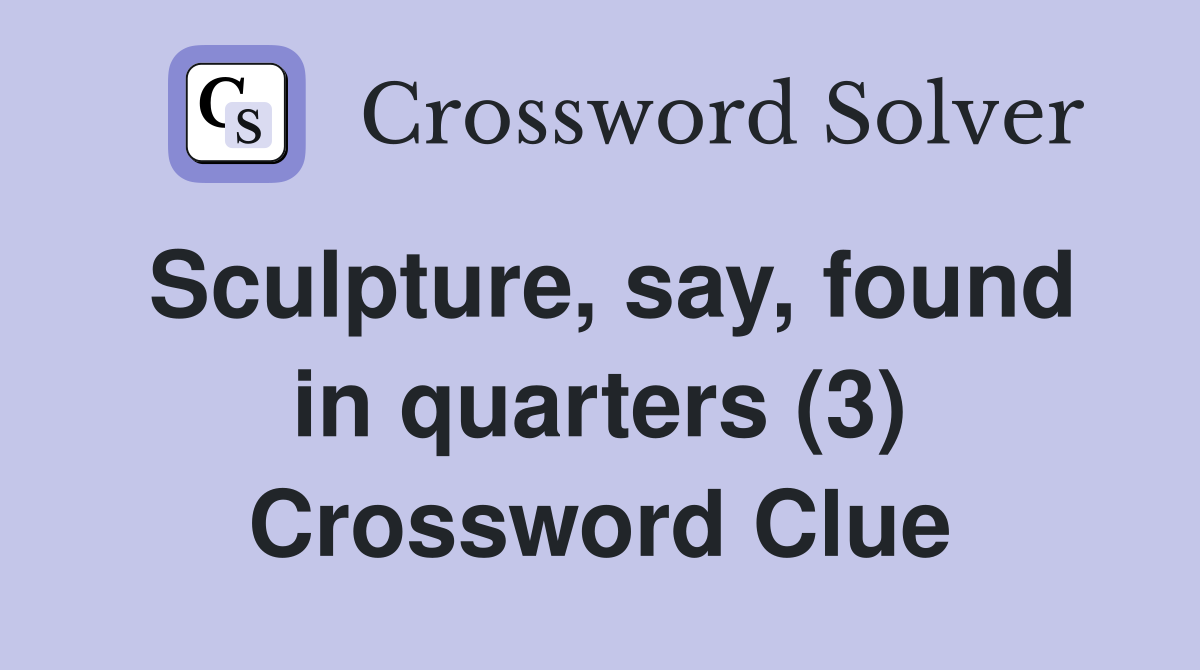 Sculpture say found in quarters (3) Crossword Clue Answers