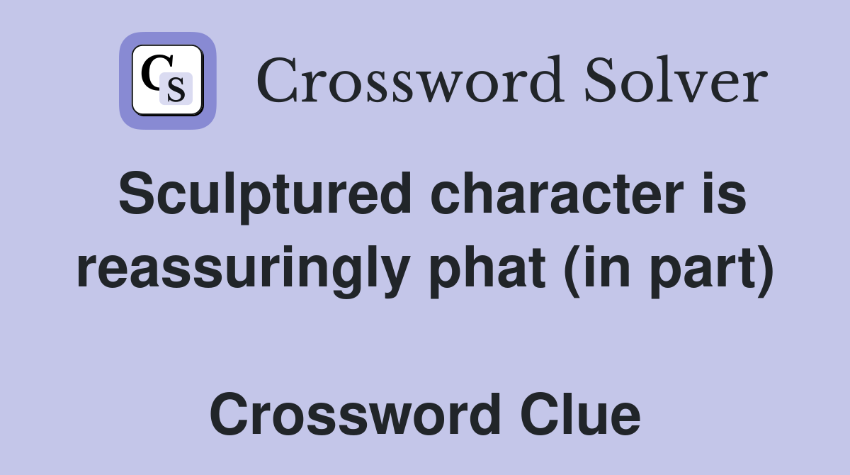 Sculptured character is reassuringly phat (in part)  Crossword Clue
