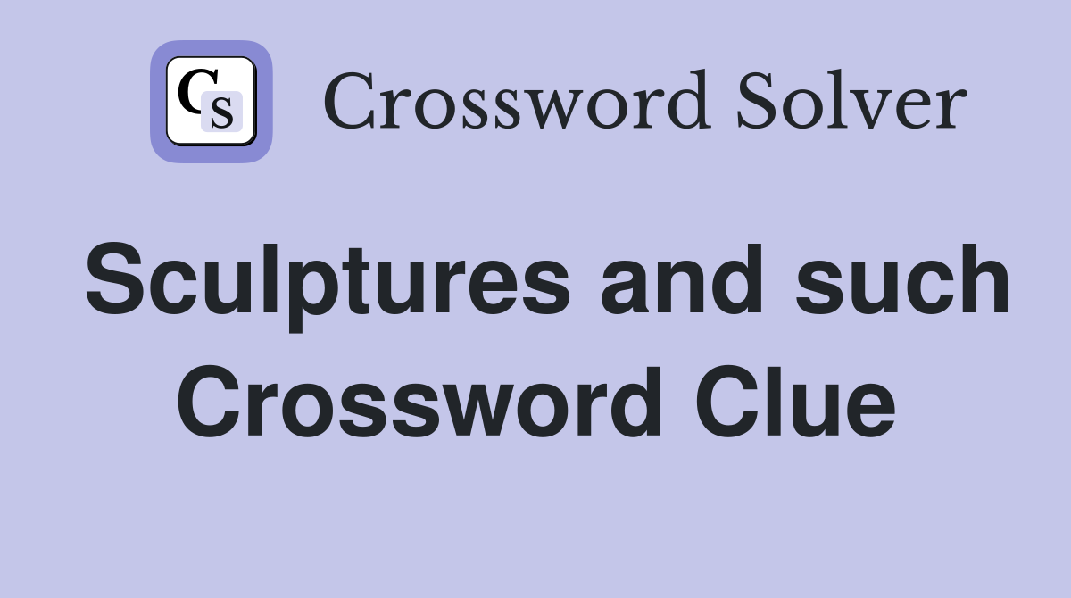 Sculptures and such Crossword Clue