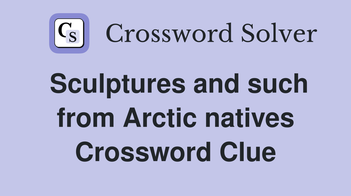 Sculptures and such from Arctic natives Crossword Clue
