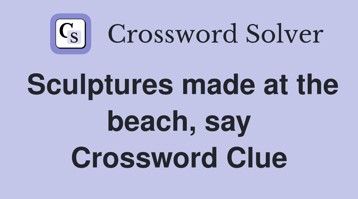 Sculptures made at the beach, say Crossword Clue