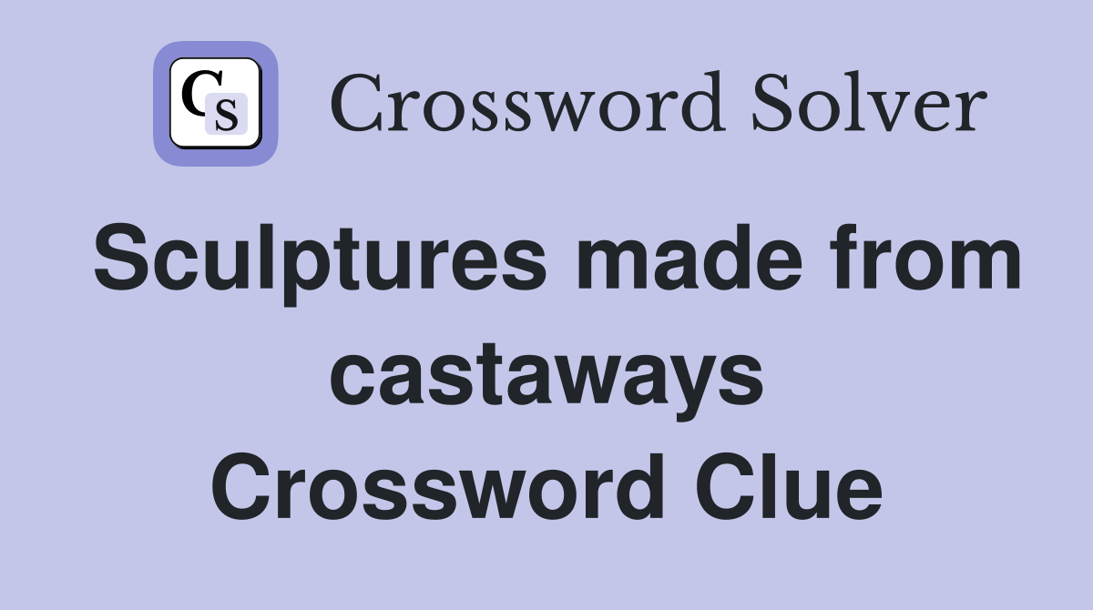 Sculptures made from castaways Crossword Clue