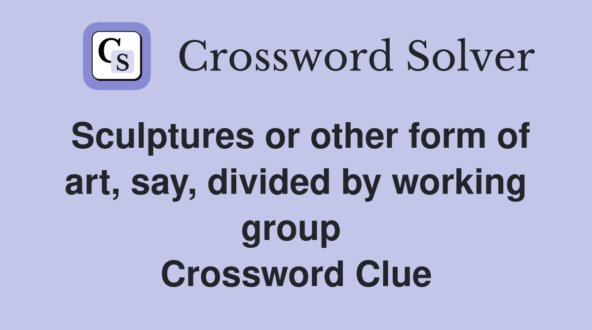 Sculptures or other form of art, say, divided by working group  Crossword Clue