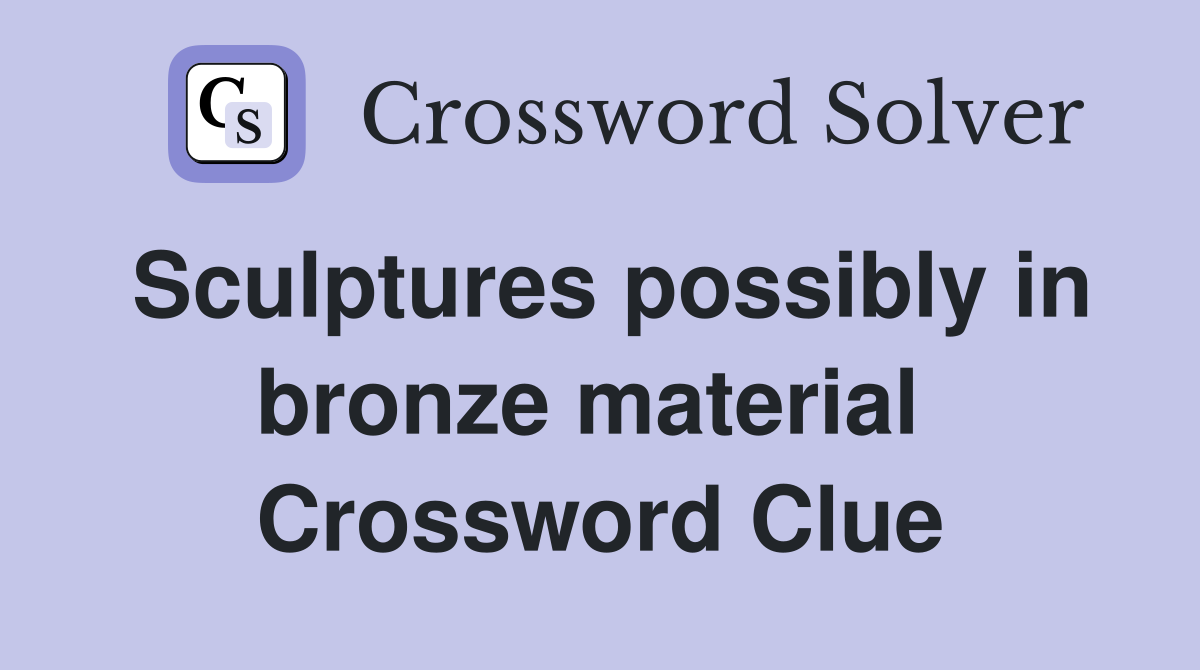 Sculptures possibly in bronze material  Crossword Clue