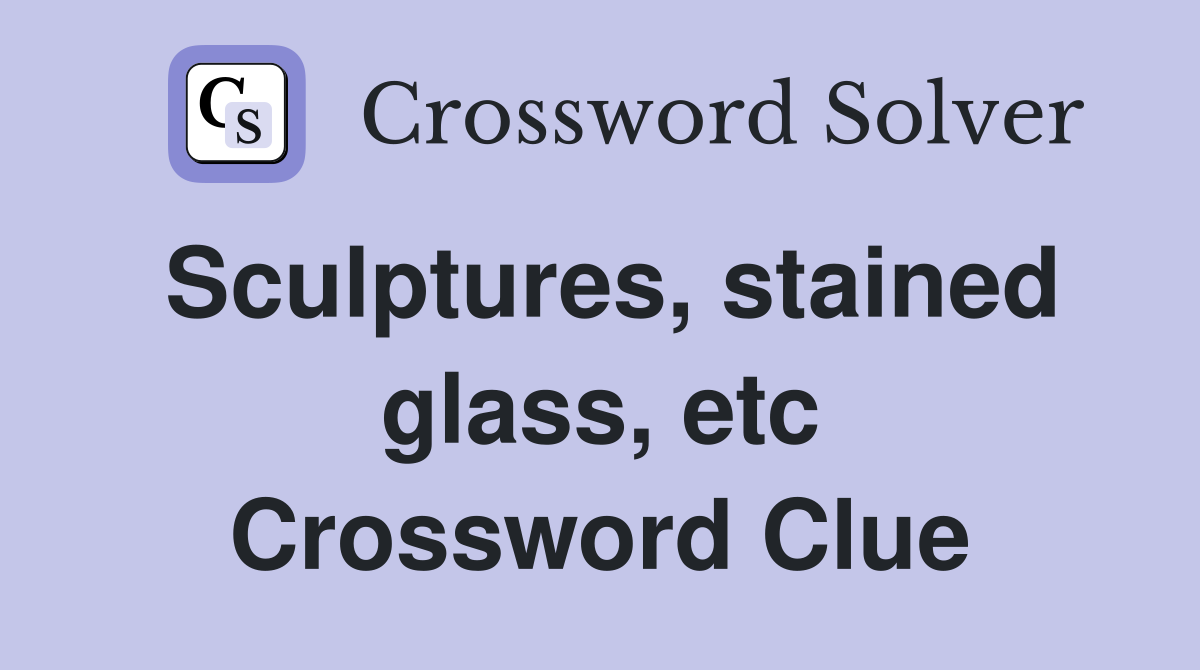 Sculptures, stained glass, etc Crossword Clue