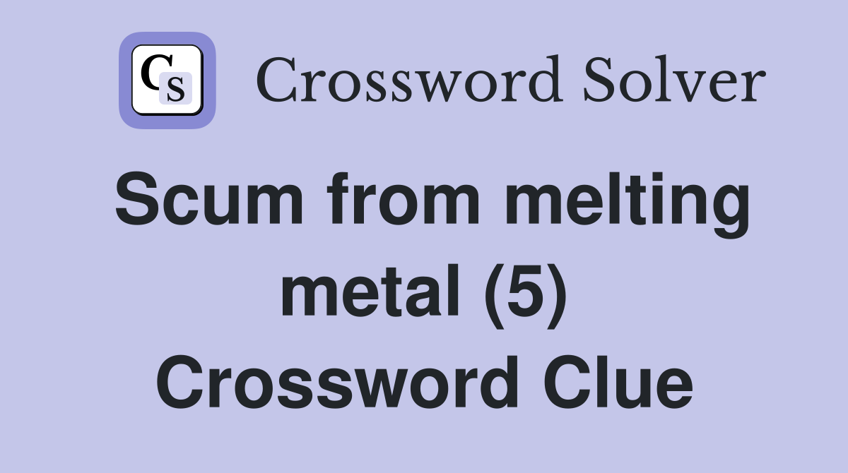 Scum from melting metal (5) Crossword Clue