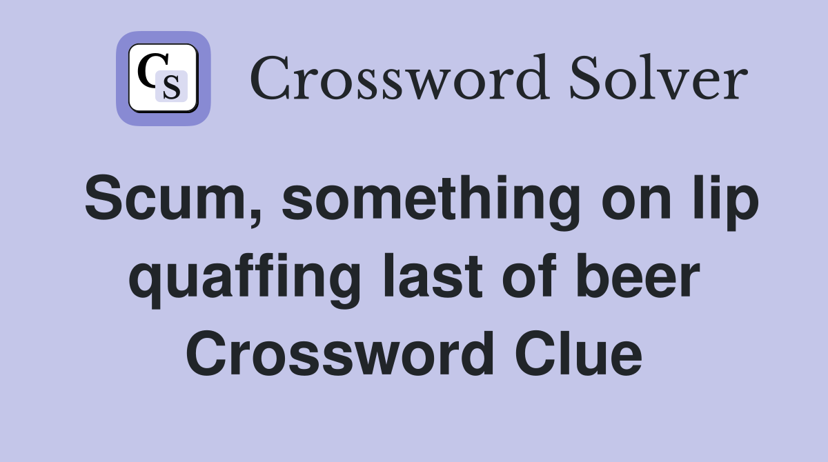 Scum, something on lip quaffing last of beer Crossword Clue