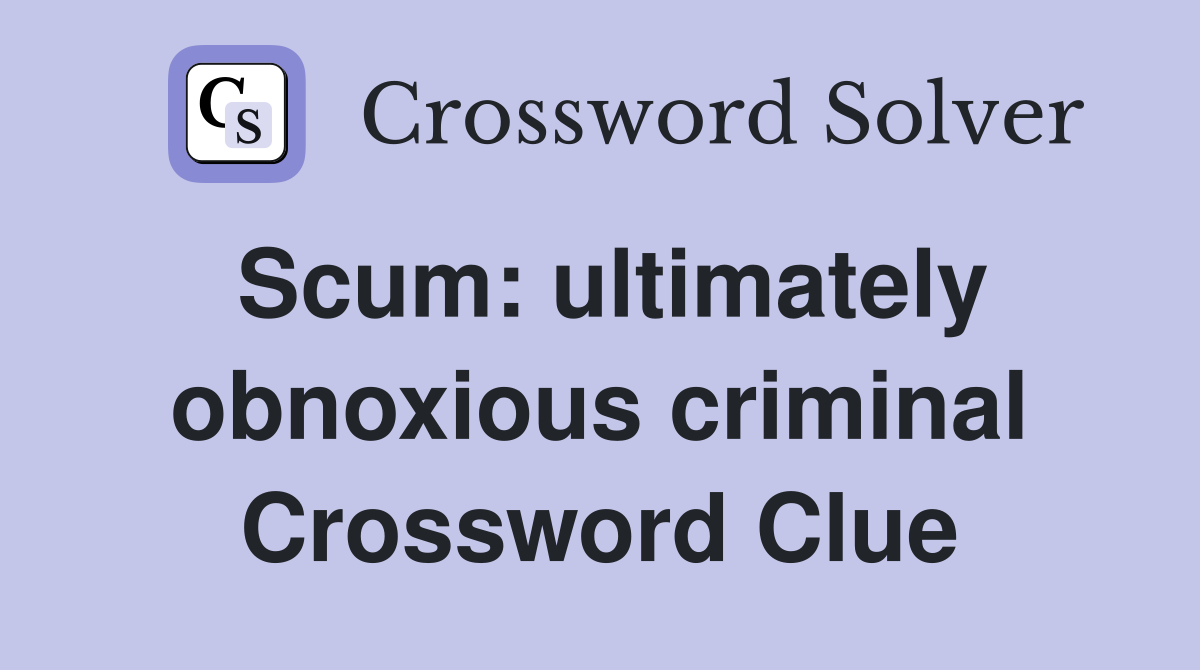 Scum: ultimately obnoxious criminal Crossword Clue