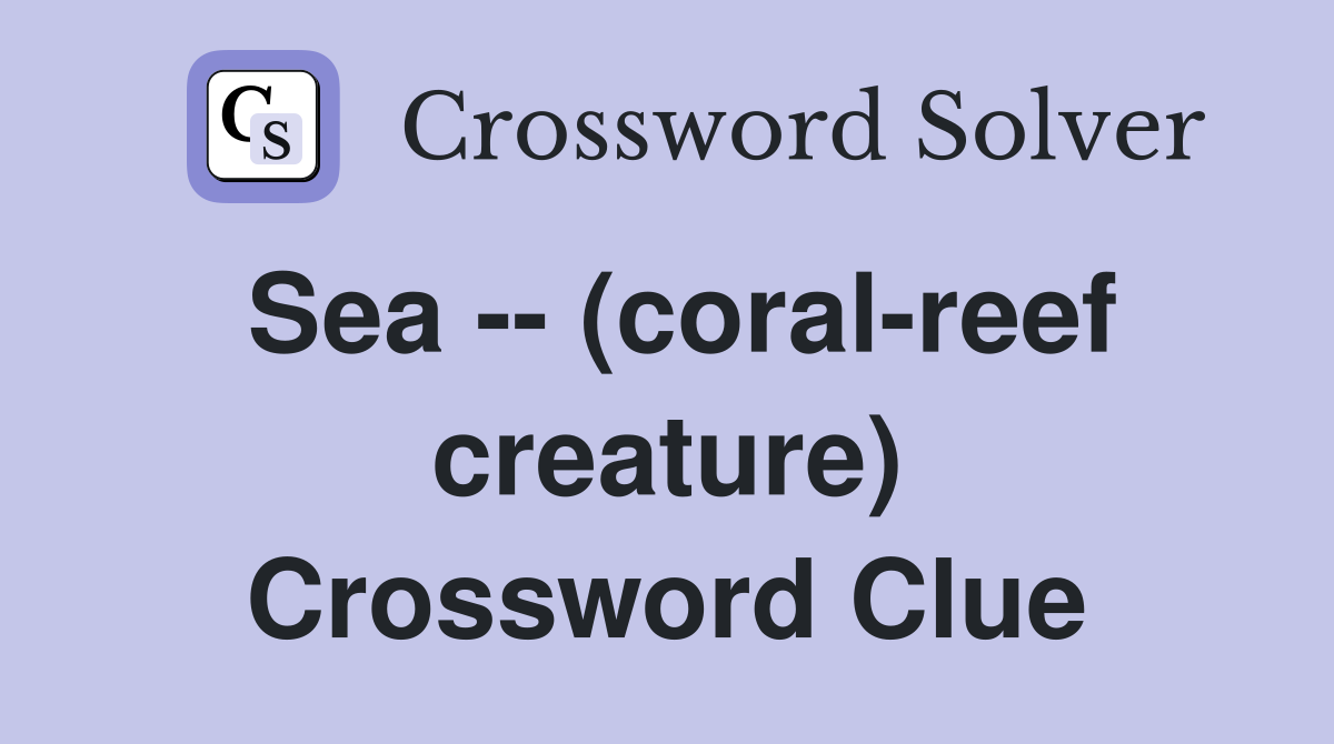 Sea -- (coral-reef creature) Crossword Clue