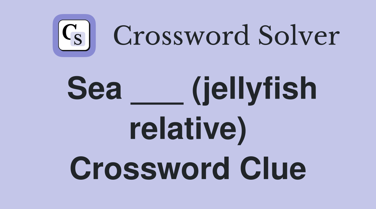 Sea ___ (jellyfish relative) Crossword Clue