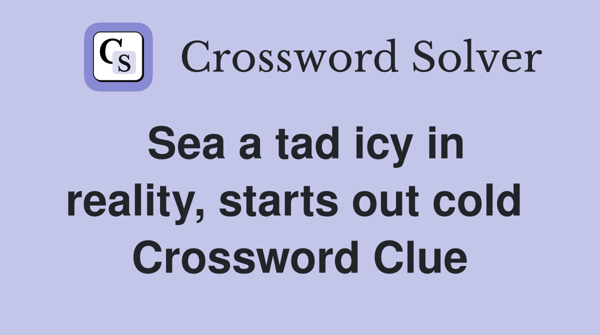 Sea a tad icy in reality, starts out cold  Crossword Clue