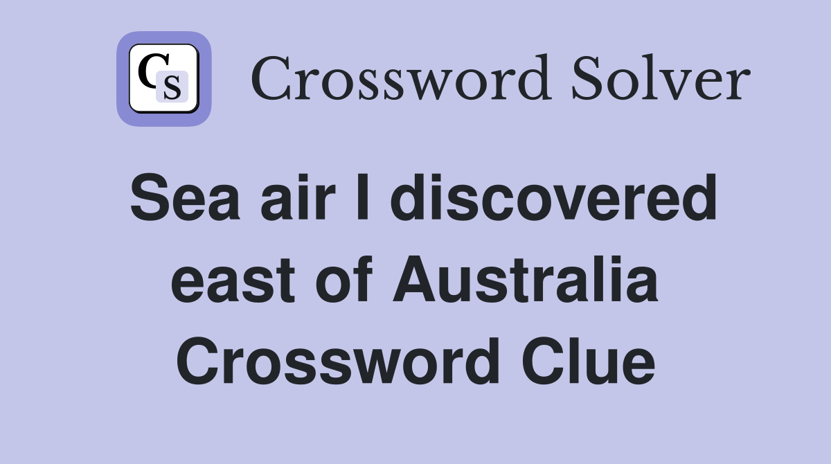 Sea air I discovered east of Australia Crossword Clue