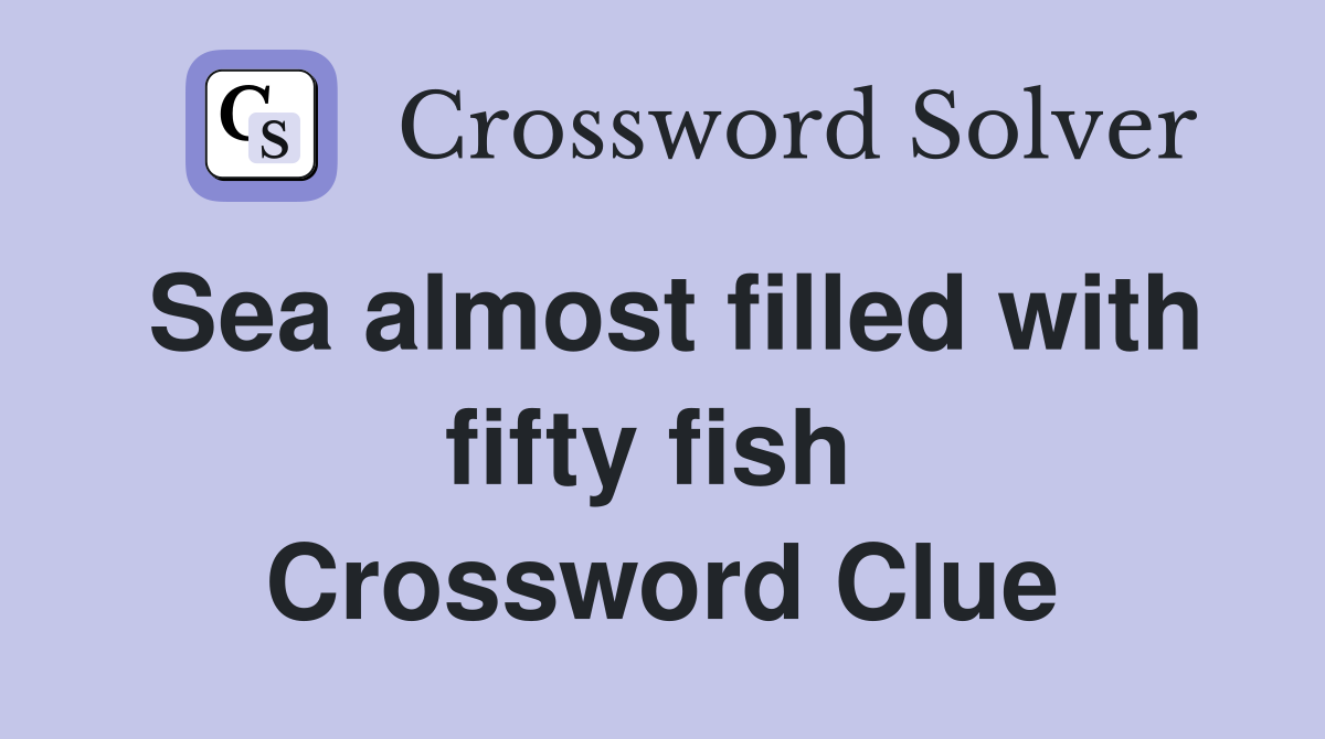 Sea almost filled with fifty fish  Crossword Clue