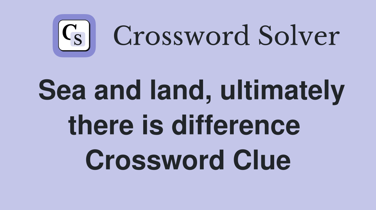 Sea and land, ultimately there is difference  Crossword Clue