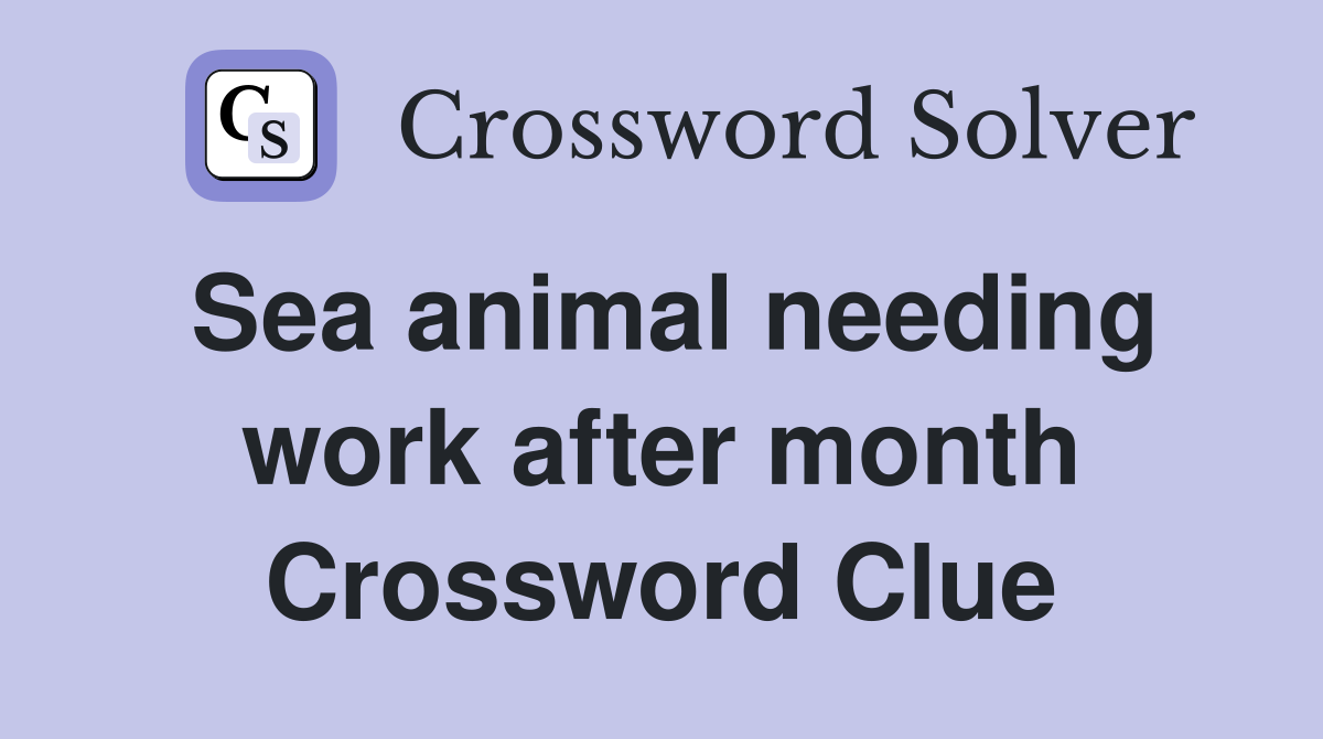 Sea animal needing work after month Crossword Clue