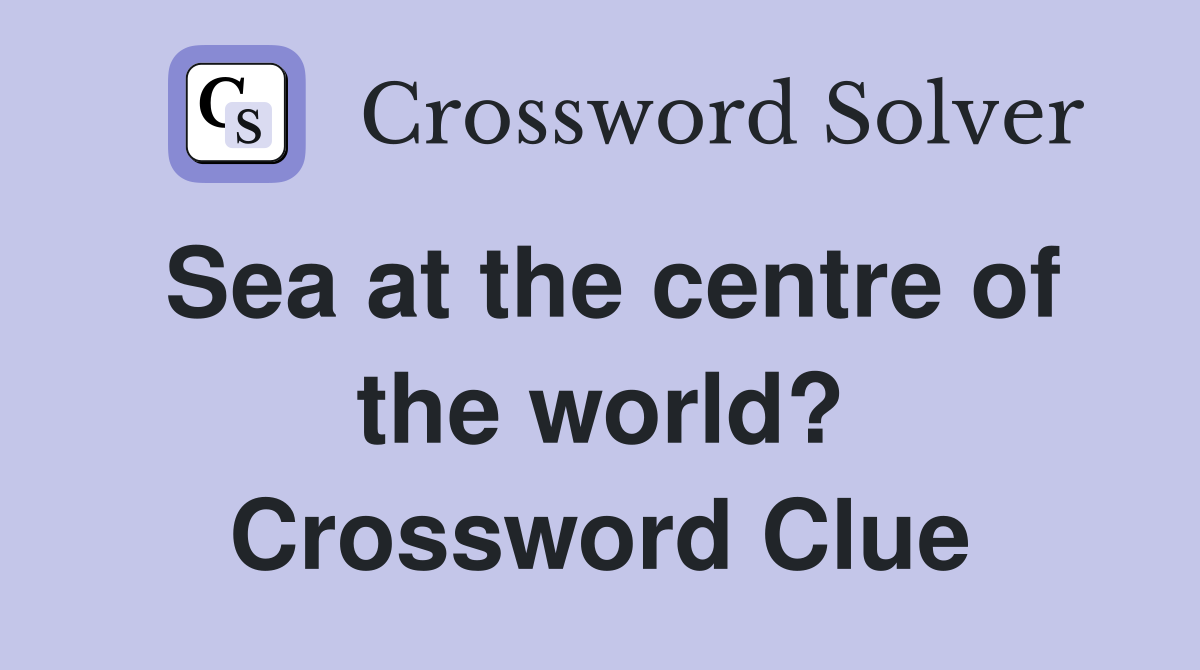 Sea at the centre of the world? Crossword Clue