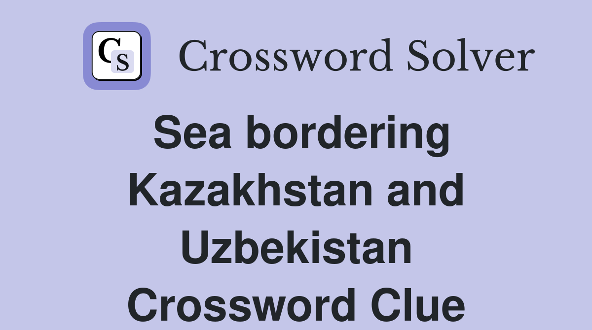 Sea bordering Kazakhstan and Uzbekistan Crossword Clue