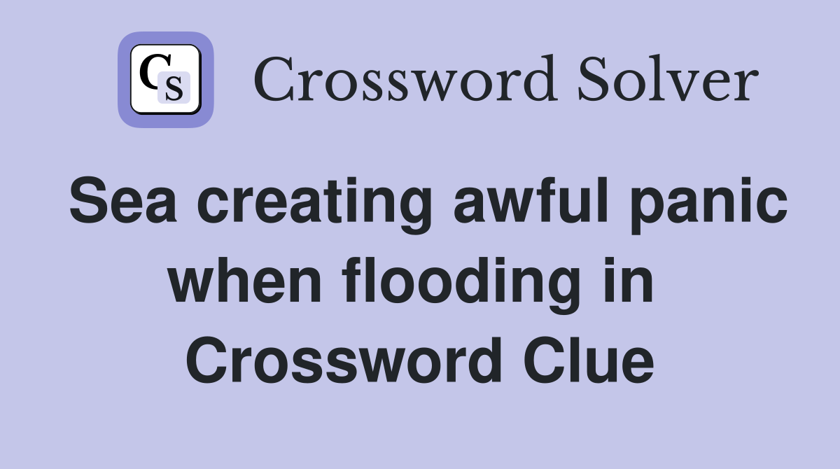 Sea creating awful panic when flooding in  Crossword Clue