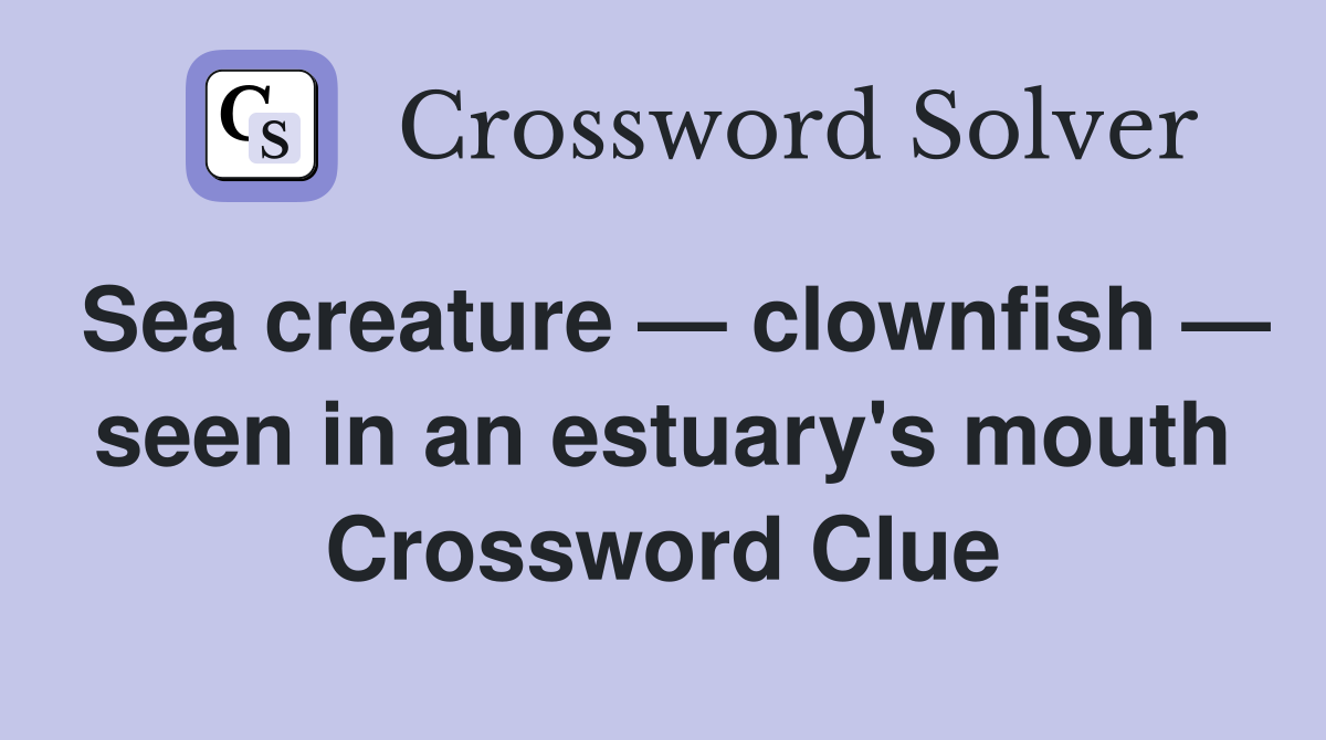Sea creature — clownfish — seen in an estuary's mouth Crossword Clue