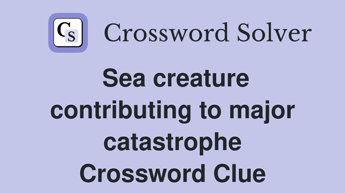Sea creature contributing to major catastrophe Crossword Clue