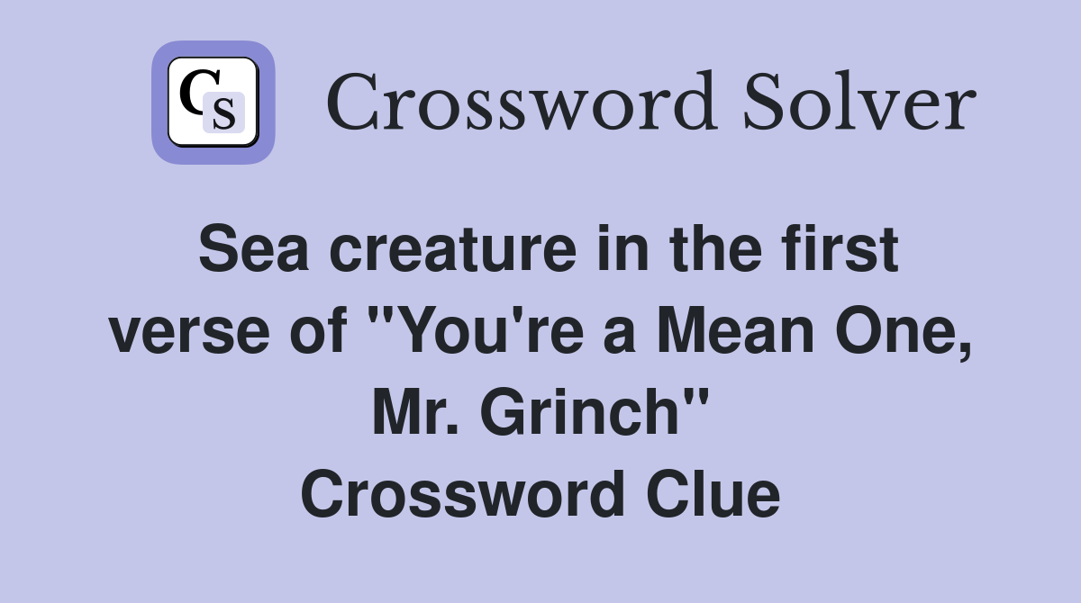 Sea creature in the first verse of "You're a Mean One, Mr. Grinch" Crossword Clue