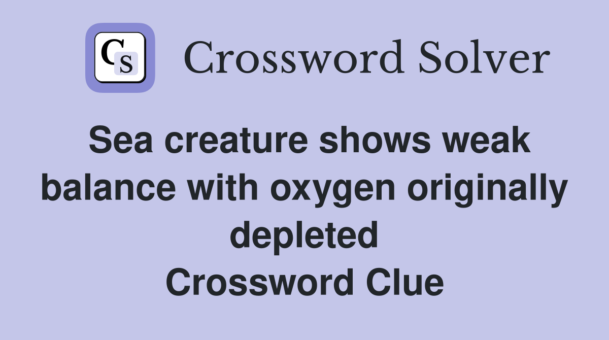 Sea creature shows weak balance with oxygen originally depleted Crossword Clue