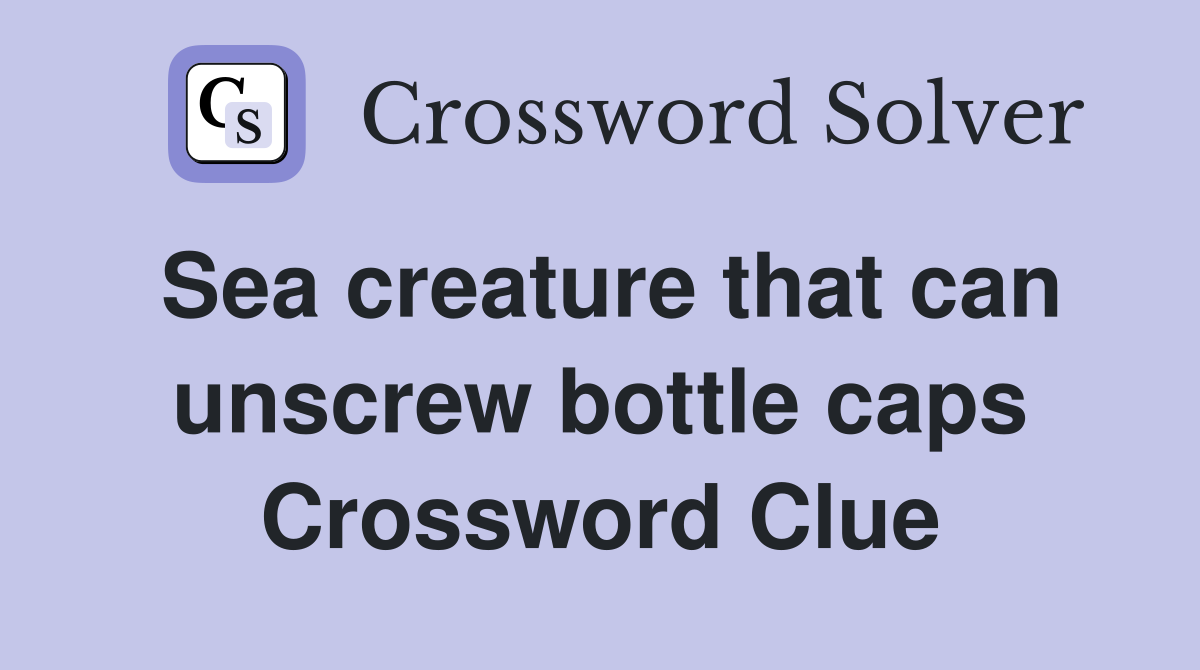 Sea creature that can unscrew bottle caps Crossword Clue