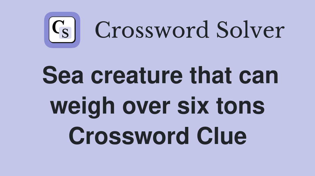 Sea creature that can weigh over six tons Crossword Clue