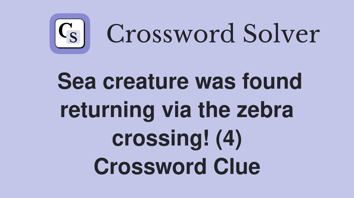 Sea creature was found returning via the zebra crossing! (4) Crossword Clue