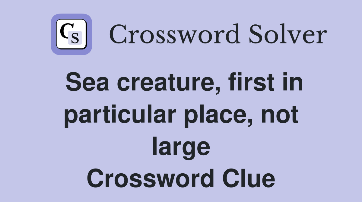 Sea creature, first in particular place, not large Crossword Clue
