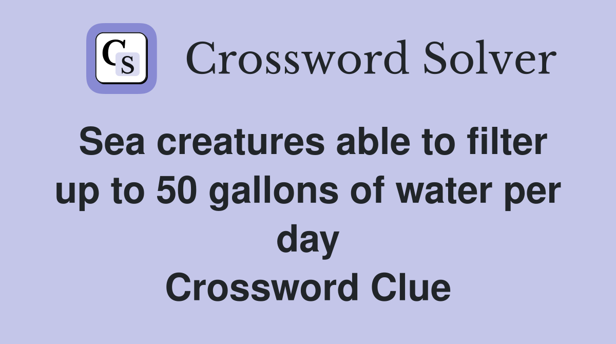 Sea creatures able to filter up to 50 gallons of water per day Crossword Clue