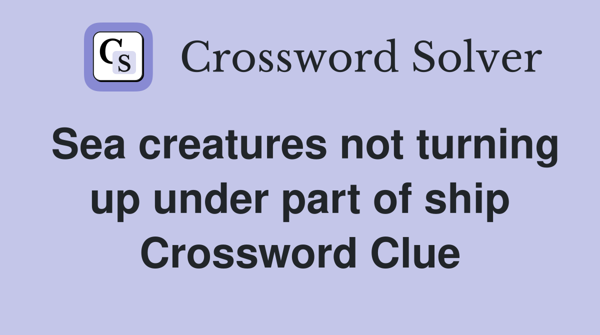 Sea creatures not turning up under part of ship Crossword Clue