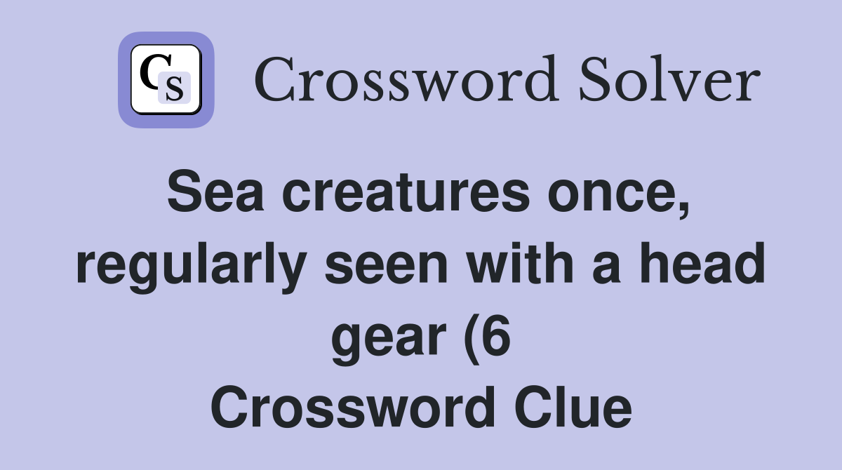 Sea creatures once regularly seen with a head gear (6) Crossword Sea creatures once regularly seen with a head gear (6) Crossword