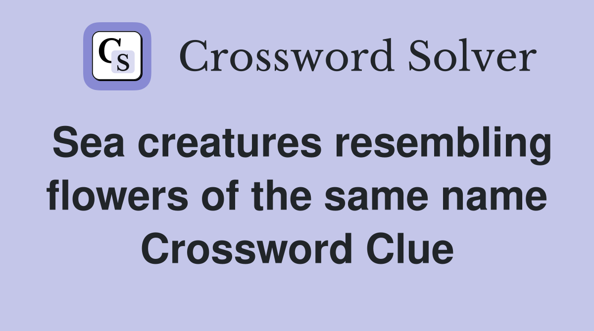 Sea creatures resembling flowers of the same name Crossword Clue