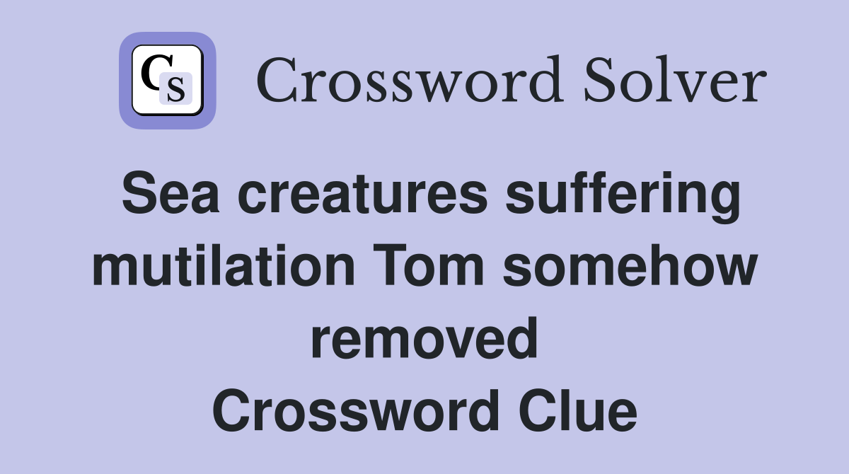 Sea creatures suffering mutilation Tom somehow removed Crossword Clue