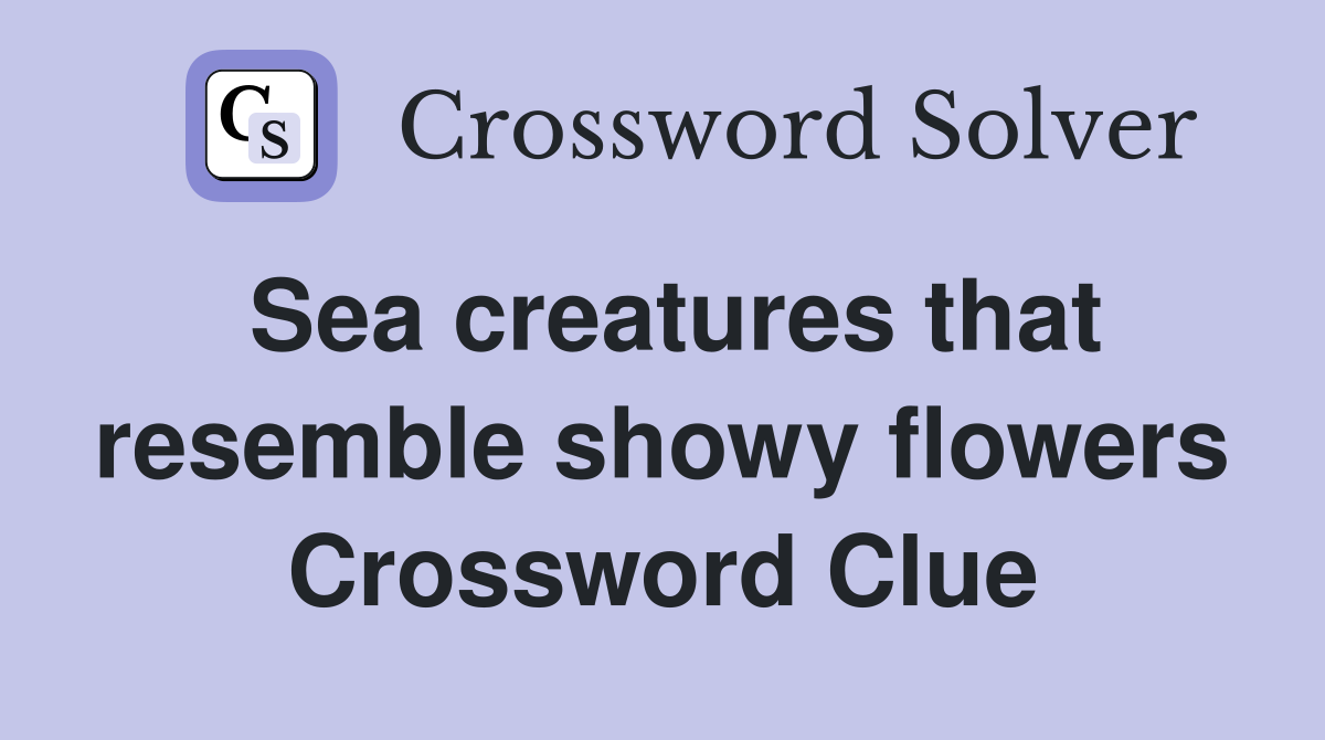 Sea creatures that resemble showy flowers Crossword Clue