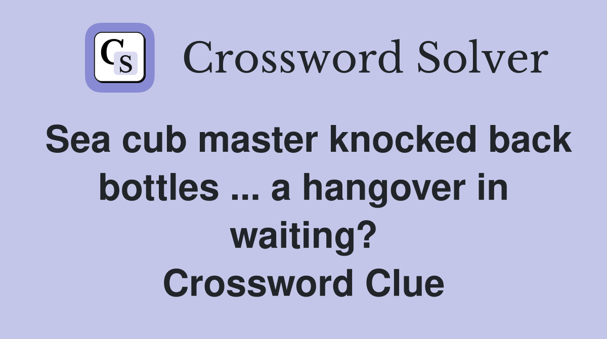 Sea cub master knocked back bottles ... a hangover in waiting? Crossword Clue